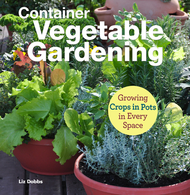 Container Vegetable Gardening: Growing Crops in Pots in Every Space - Dobbs, Liz, and Halpin, Anne