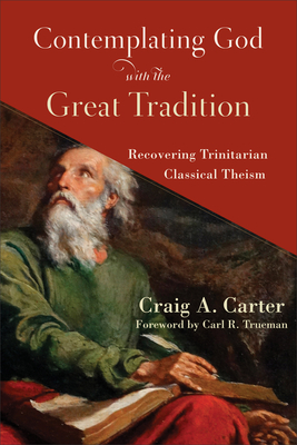 Contemplating God with the Great Tradition: Recovering Trinitarian Classical Theism - Carter, Craig A, and Trueman, Carl (Foreword by)