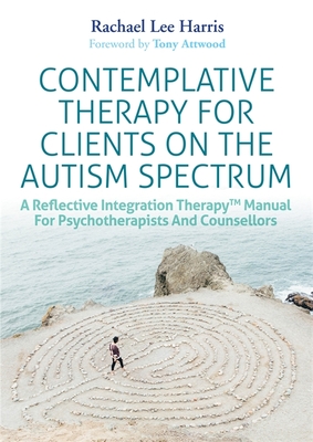 Contemplative Therapy for Clients on the Autism Spectrum: A Reflective Integration TherapyTM Manual for Psychotherapists and Counsellors - Harris, Rachael Lee, and Attwood, Dr Anthony (Foreword by)
