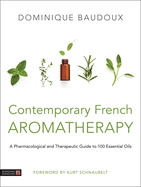 Contemporary French Aromatherapy: A Pharmacological and Therapeutic Guide to 100 Essential Oils