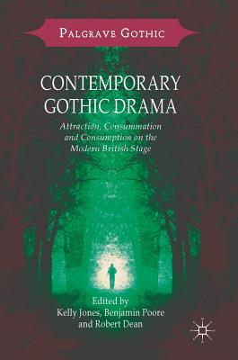 Contemporary Gothic Drama: Attraction, Consummation and Consumption on the Modern British Stage - Jones, Kelly (Editor), and Poore, Benjamin (Editor), and Dean, Robert (Editor)