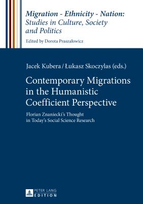 Contemporary Migrations in the Humanistic Coefficient Perspective: Florian Znaniecki's Thought in Today's Social Science Research - Praszalowicz, Dorota, and Kubera, Jacek (Editor), and Skoczylas, Lukasz (Editor)