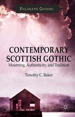 Contemporary Scottish Gothic: Mourning, Authenticity, and Tradition - Baker, T.