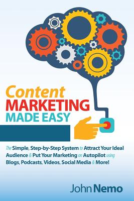 Content Marketing Made Easy: The Simple, Step-By-Step System to Attract Your Ideal Audience & Put Your Marketing on Autopilot Using Blogs, Podcasts, Videos, Social Media & More! - Nemo, John