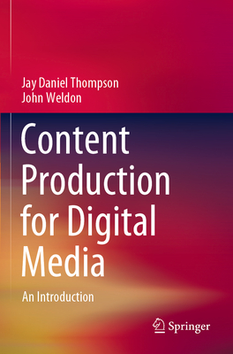 Content Production for Digital Media: An Introduction - Thompson, Jay Daniel, and Weldon, John