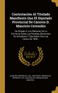 Contestaci?n Al Titulado Manifiesto Que El Diputado Provincial de Cceres D. Mauricio Ceresoles: Ha Dirigido ? Los Electores de la Provincia Sobre Las Pasadas Elecciones de Senadores Y Diputados Para Las Cortes de 1839...