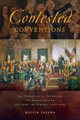 Contested Conventions: The Struggle to Establish the Constitution and Save the Union, 1787-1789 - Yazawa, Melvin