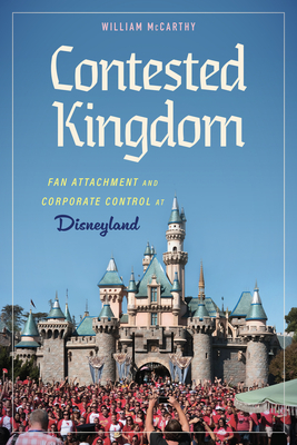 Contested Kingdom: Fan Attachment and Corporate Control at Disneyland - McCarthy, William