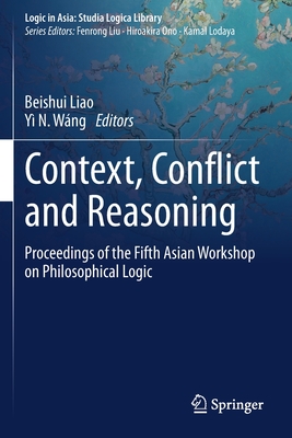 Context, Conflict and Reasoning: Proceedings of the Fifth Asian Workshop on Philosophical Logic - Liao, Beishui (Editor), and Wng, Y N (Editor)