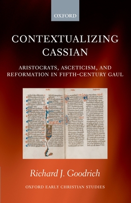 Contextualizing Cassian: Aristocrats, Asceticism, and Reformation in Fifth-Century Gaul - Goodrich, Richard J