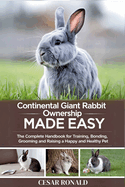 Continental Giant Rabbit Ownership Made Easy: The Complete Handbook For Training, Bonding, Grooming and Raising a Happy And Healthy Pet