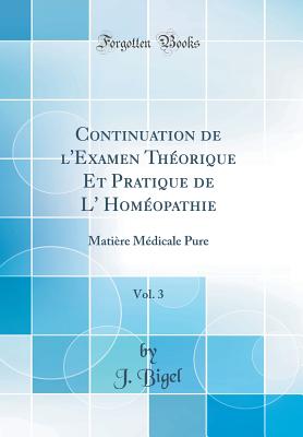 Continuation de l'Examen Th?orique Et Pratique de L' Hom?opathie, Vol. 3: Mati?re M?dicale Pure (Classic Reprint) - Bigel, J