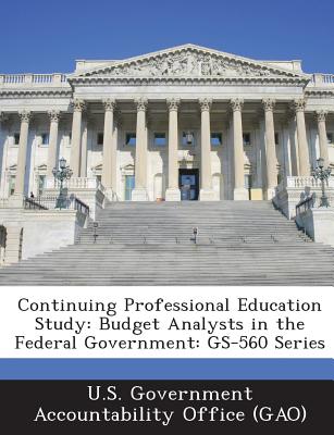 Continuing Professional Education Study: Budget Analysts in the Federal Government: GS-560 Series - U S Government Accountability Office ( (Creator)