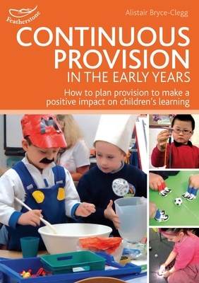 Continuous Provision in the Early Years: How to plan provision to make a positive impact on children's learning - Bryce-Clegg, Alistair, Dr.