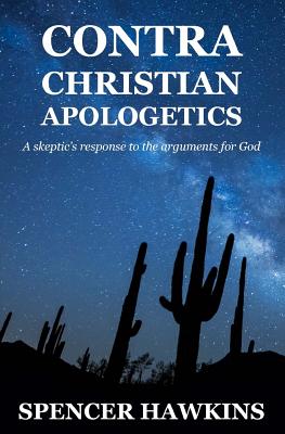 Contra Christian Apologetics: A skeptic's response to the arguments for God - Hawkins, Spencer