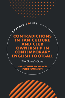 Contradictions in Fan Culture and Club Ownership in Contemporary English Football: The Game's Gone - McMahon, Christopher, and Templeton, Peter