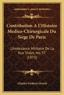 Contribution A L'Histoire Medico-Chirurgicale Du Siege de Paris: L'Ambulance Militaire de La Rue Violet, No. 57 (1873)