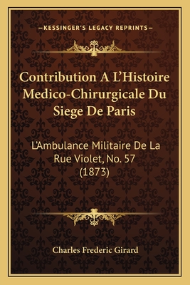 Contribution A L'Histoire Medico-Chirurgicale Du Siege de Paris: L'Ambulance Militaire de La Rue Violet, No. 57 (1873) - Girard, Charles Frederic