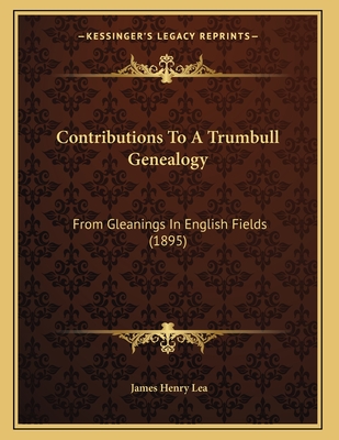 Contributions to a Trumbull Genealogy: From Gleanings in English Fields (1895) - Lea, James Henry