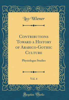 Contributions Toward a History of Arabico-Gothic Culture, Vol. 4: Physiologus Studies (Classic Reprint) - Wiener, Leo