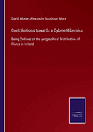 Contributions towards a Cybele Hibernica: Being Outlines of the geographical Distribution of Plants in Ireland