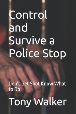 Control and Survive a Police Stop: Don't Get Shot Know What to Do - Walker, Tony