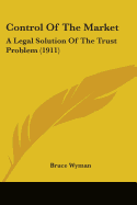 Control Of The Market: A Legal Solution Of The Trust Problem (1911)