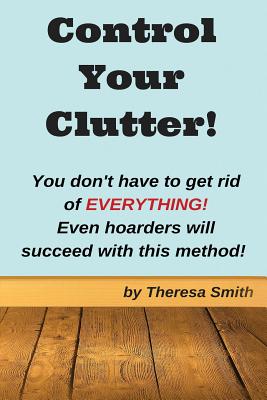 Control Your Clutter!: You don't have to get rid of EVERYTHING! Even hoarders wil - Smith, Theresa