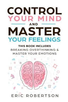 Control Your Mind and Master Your Feelings: This Book Includes - Break Overthinking & Master Your Emotions - Robertson, Eric