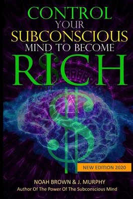 Control Your Subconscious Mind to Become Rich - Murphy, J, and Brown, Noah