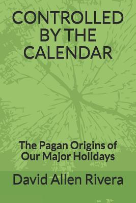 Controlled by the Calendar: The Pagan Origins of Our Major Holidays - Rivera, David Allen