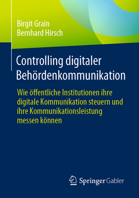 Controlling Digitaler Behrdenkommunikation: Wie ffentliche Institutionen Ihre Digitale Kommunikation Steuern Und Ihre Kommunikationsleistung Messen Knnen - Grain, Birgit, and Hirsch, Bernhard