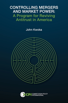 Controlling Mergers and Market Power: A Program for Reviving Antitrust in America - Kwoka, John