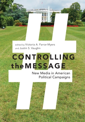 Controlling the Message: New Media in American Political Campaigns - Farrar-Myers, Victoria A (Editor), and Vaughn, Justin S, PH.D. (Editor)