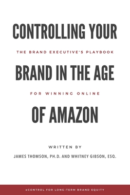 Controlling Your Brand in the Age of Amazon: The Brand Executive's Playbook For Winning Online - Gibson, Whitney, and Thomson, James