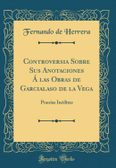 Controversia Sobre Sus Anotaciones  Las Obras de Garcialaso de la Vega: Poesas Inditas (Classic Reprint)