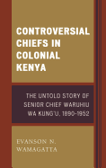 Controversial Chiefs in Colonial Kenya: The Untold Story of Senior Chief Waruhiu Wa Kung'u, 1890-1952