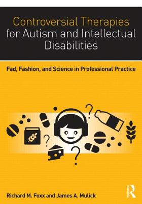 Controversial Therapies for Autism and Intellectual Disabilities: Fad, Fashion, and Science in Professional Practice - Foxx, Richard M, Ph.D. (Editor), and Mulick, James A (Editor)