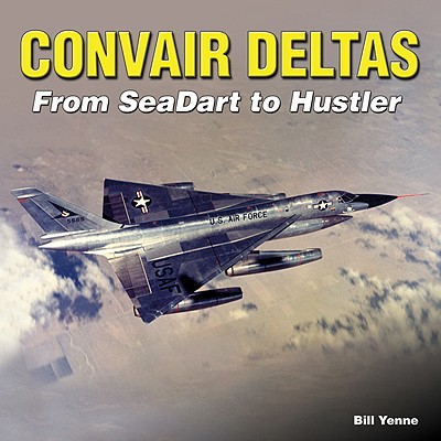Convair Deltas: From SeaDart to Hustler - Yenne, Bill