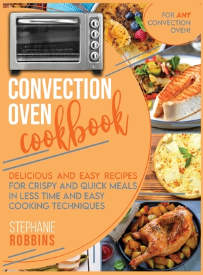 Convection Oven Cookbook: Delicious and Easy Recipes for Crispy and Quick Meals in Less Time and Easy Cooking Techniques for Any Convection Oven - Robbins, Stephanie