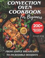 Convection Oven Cookbook for Beginners: 200+ Delicious and Perfect Recipes for You and Your Family, from Simple Breakfasts to Incredible Desserts.