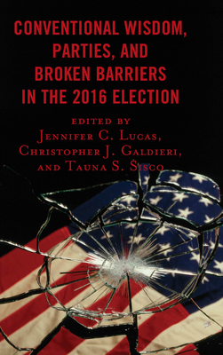 Conventional Wisdom, Parties, and Broken Barriers in the 2016 Election - Lucas, Jennifer C (Editor), and Galdieri, Christopher J (Editor), and Sisco, Tauna Starbuck (Editor)