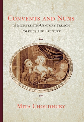 Convents and Nuns in Eighteenth-Century French Politics and Culture - Choudhury, Mita, Professor
