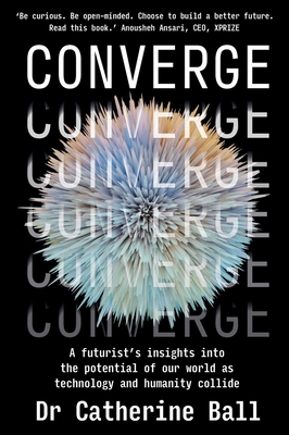 Converge: A Futurist s insights into the potential of our world as technology and humanity collide - Ball, Dr Catherine