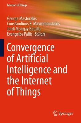 Convergence of Artificial Intelligence and the Internet of Things - Mastorakis, George (Editor), and Mavromoustakis, Constandinos X (Editor), and Batalla, Jordi Mongay (Editor)