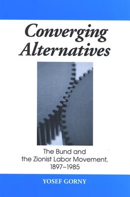 Converging Alternatives: The Bund and the Zionist Labor Movement, 1897-1985 - Gorny, Yosef, Professor