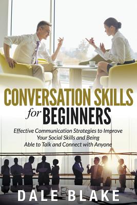 Conversation Skills For Beginners: Effective Communication Strategies to Improve Your Social Skills and Being Able to Talk and Connect with Anyone - Blake, Dale