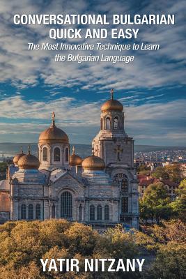 Conversational Bulgarian Quick and Easy: The Most Innovative Technique to Learn the Bulgarian Language - Nitzany, Yatir