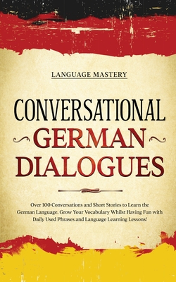 Conversational German Dialogues: Over 100 Conversations and Short Stories to Learn the German Language. Grow Your Vocabulary Whilst Having Fun with Daily Used Phrases and Language Learning Lessons! - Mastery, Language