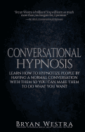 Conversational Hypnosis: Learn How to Hypnotize People by Having a Normal Conversation with Them So You Can Make Them to Do What You Want